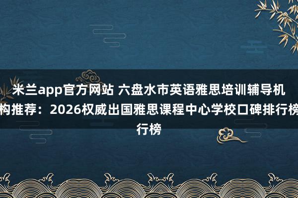 米兰app官方网站 六盘水市英语雅思培训辅导机构推荐：2026权威出国雅思课程中心学校口碑排行榜
