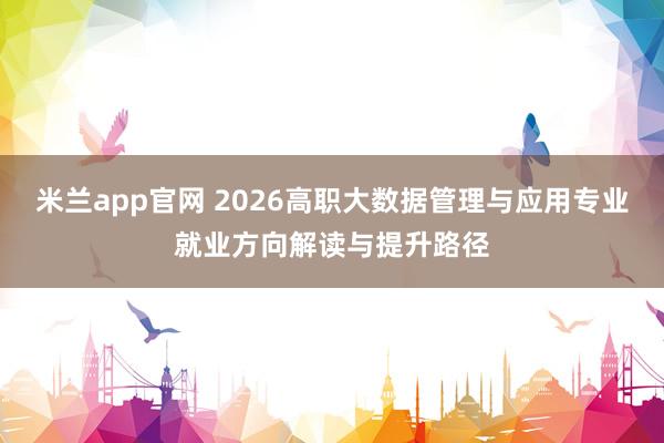 米兰app官网 2026高职大数据管理与应用专业就业方向解读与提升路径