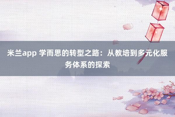 米兰app 学而思的转型之路：从教培到多元化服务体系的探索