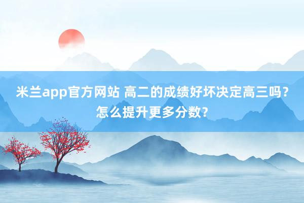 米兰app官方网站 高二的成绩好坏决定高三吗？怎么提升更多分数？