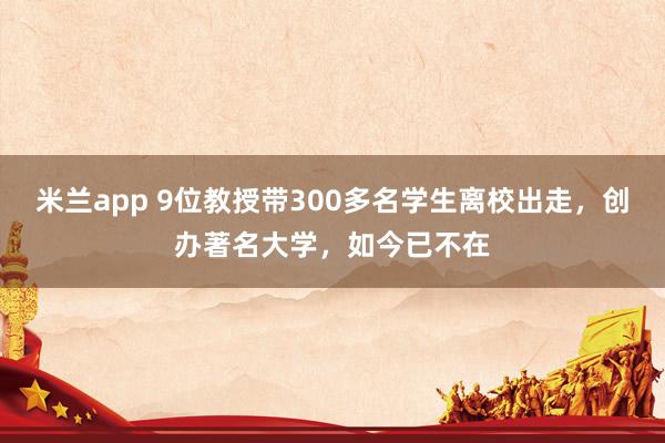 米兰app 9位教授带300多名学生离校出走，创办著名大学，如今已不在
