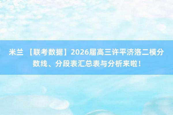 米兰 【联考数据】2026届高三许平济洛二模分数线、分段表汇总表与分析来啦！