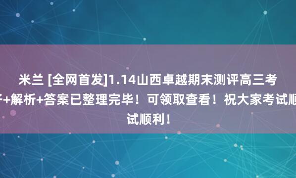 米兰 [全网首发]1.14山西卓越期末测评高三考卷子+解析+答案已整理完毕！可领取查看！祝大家考试顺利！