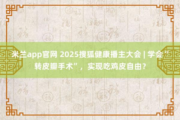 米兰app官网 2025搜狐健康播主大会 | 学会“转皮瓣手术”，实现吃鸡皮自由？