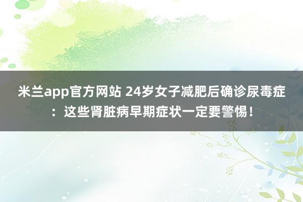 米兰app官方网站 24岁女子减肥后确诊尿毒症：这些肾脏病早期症状一定要警惕！