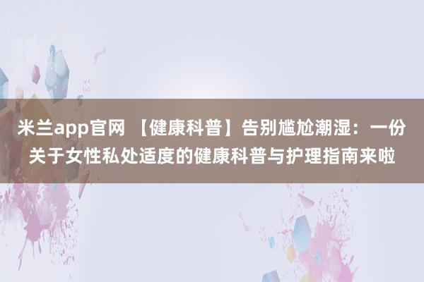 米兰app官网 【健康科普】告别尴尬潮湿：一份关于女性私处适度的健康科普与护理指南来啦