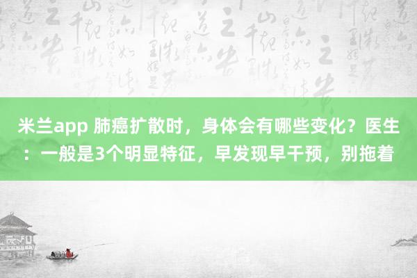 米兰app 肺癌扩散时，身体会有哪些变化？医生：一般是3个明显特征，早发现早干预，别拖着