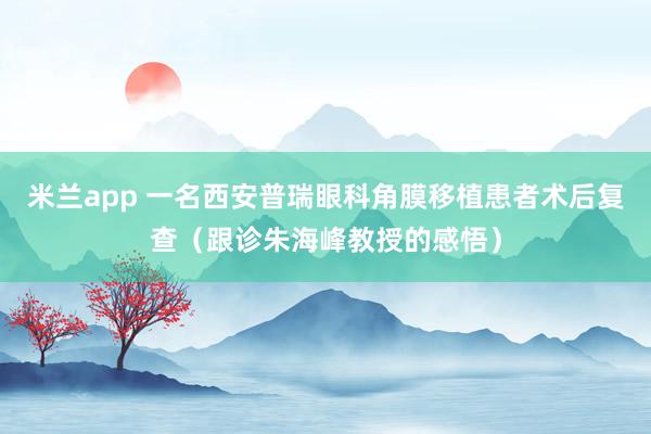 米兰app 一名西安普瑞眼科角膜移植患者术后复查（跟诊朱海峰教授的感悟）