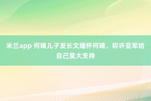 米兰app 何晴儿子发长文缅怀何晴，称许亚军给自己莫大支持