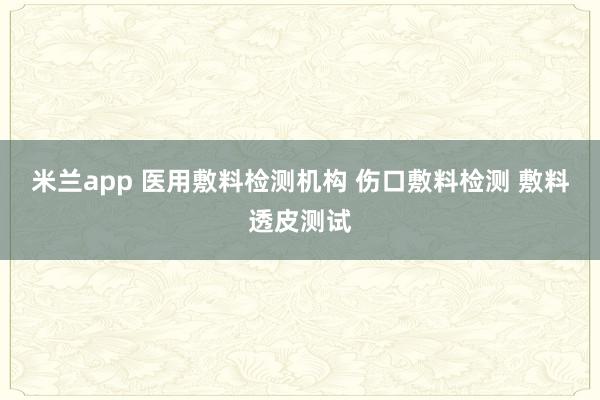 米兰app 医用敷料检测机构 伤口敷料检测 敷料透皮测试