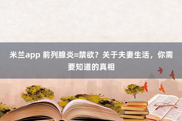 米兰app 前列腺炎=禁欲？关于夫妻生活，你需要知道的真相