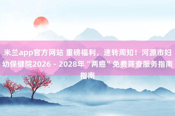 米兰app官方网站 重磅福利，速转周知！河源市妇幼保健院2026－2028年“两癌”免费筛查服务指南