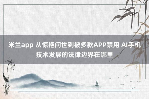 米兰app 从惊艳问世到被多款APP禁用 AI手机技术发展的法律边界在哪里