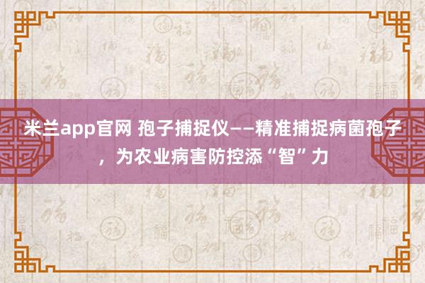米兰app官网 孢子捕捉仪——精准捕捉病菌孢子，为农业病害防控添“智”力