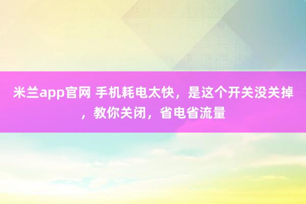 米兰app官网 手机耗电太快，是这个开关没关掉，教你关闭，省电省流量