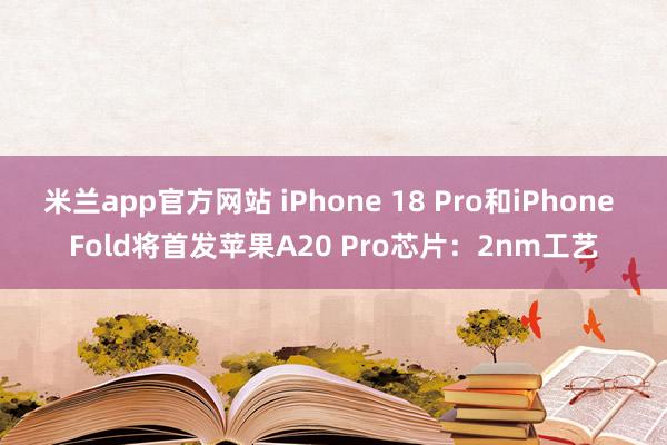 米兰app官方网站 iPhone 18 Pro和iPhone Fold将首发苹果A20 Pro芯片:2nm工艺