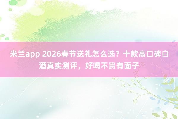 米兰app 2026春节送礼怎么选？十款高口碑白酒真实测评，好喝不贵有面子