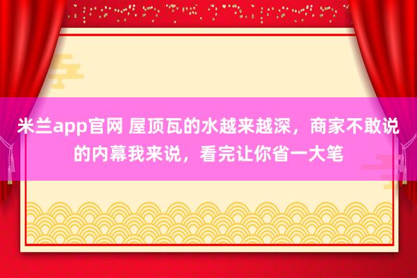 米兰app官网 屋顶瓦的水越来越深，商家不敢说的内幕我来说，看完让你省一大笔