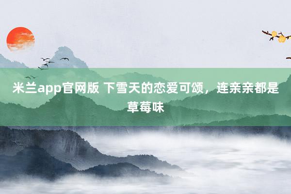 米兰app官网版 下雪天的恋爱可颂，连亲亲都是草莓味