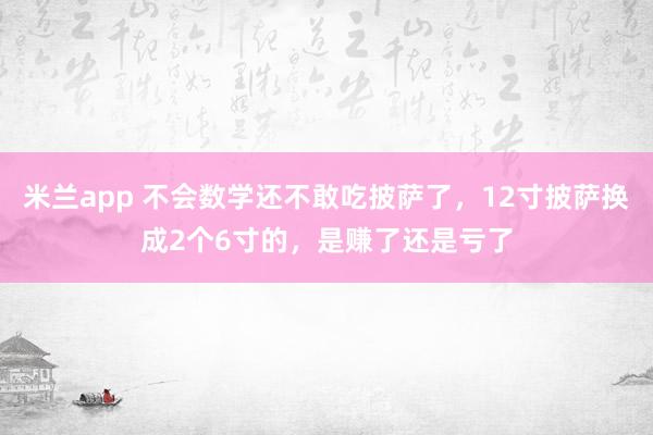米兰app 不会数学还不敢吃披萨了，12寸披萨换成2个6寸的，是赚了还是亏了