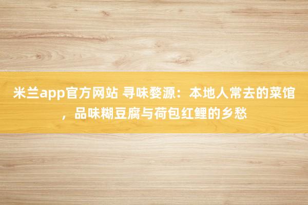 米兰app官方网站 寻味婺源：本地人常去的菜馆，品味糊豆腐与荷包红鲤的乡愁