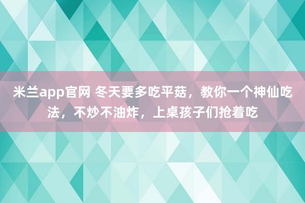 米兰app官网 冬天要多吃平菇，教你一个神仙吃法，不炒不油炸，上桌孩子们抢着吃