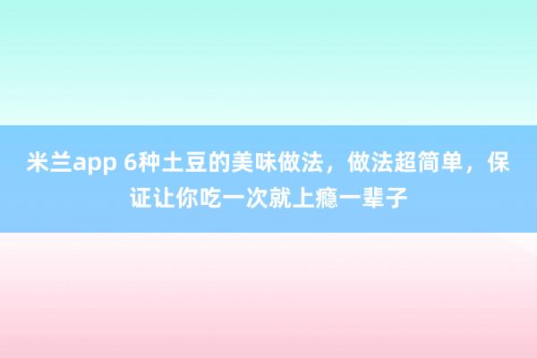 米兰app 6种土豆的美味做法，做法超简单，保证让你吃一次就上瘾一辈子
