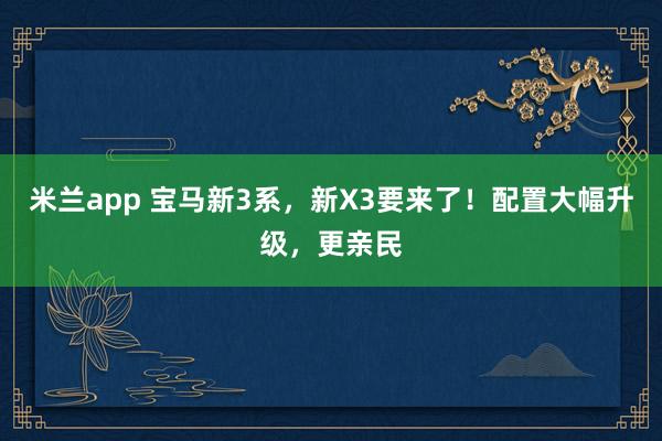 米兰app 宝马新3系，新X3要来了！配置大幅升级，更亲民
