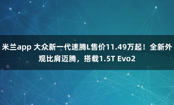 米兰app 大众新一代速腾L售价11.49万起！全新外观比肩迈腾，搭载1.5T Evo2