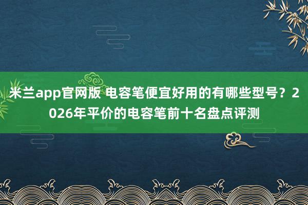 米兰app官网版 电容笔便宜好用的有哪些型号？2026年平价的电容笔前十名盘点评测