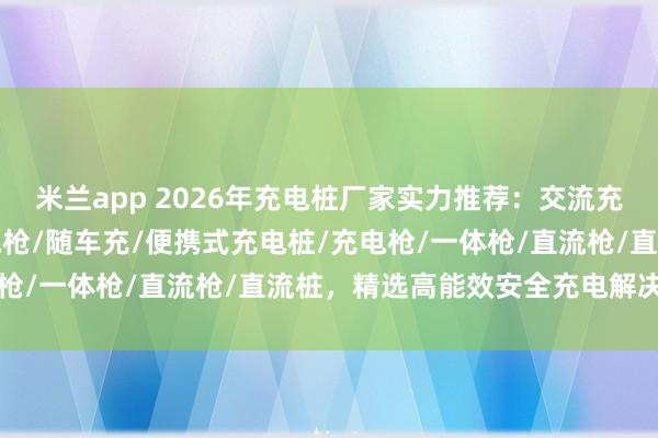 米兰app 2026年充电桩厂家实力推荐：交流充电桩/7kw充电桩/放电枪/随车充/便携式充电桩/充电枪/一体枪/直流枪/直流桩，精选高能效安全充电解决方案！