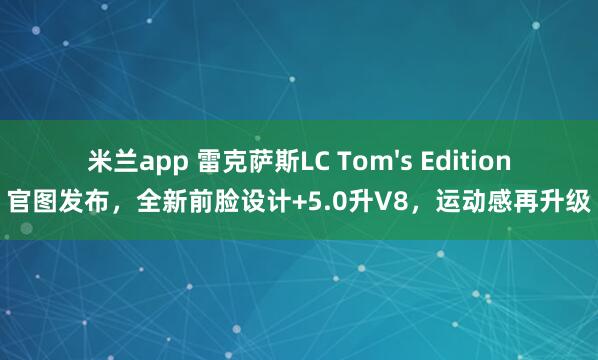 米兰app 雷克萨斯LC Tom's Edition官图发布，全新前脸设计+5.0升V8，运动感再升级