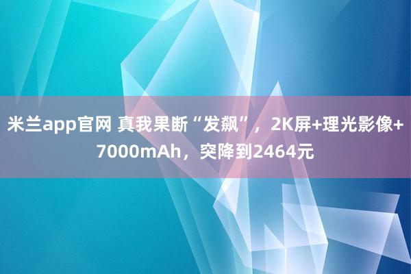 米兰app官网 真我果断“发飙”，2K屏+理光影像+7000mAh，突降到2464元