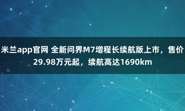 米兰app官网 全新问界M7增程长续航版上市，售价29.98万元起，续航高达1690km