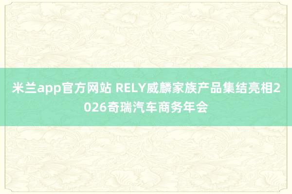 米兰app官方网站 RELY威麟家族产品集结亮相2026奇瑞汽车商务年会