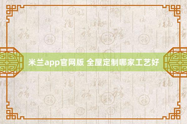 米兰app官网版 全屋定制哪家工艺好