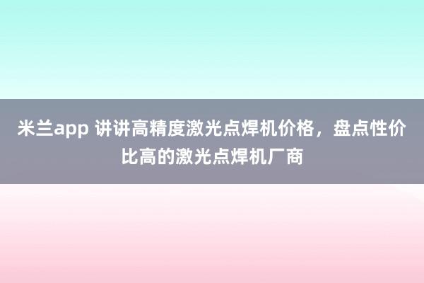 米兰app 讲讲高精度激光点焊机价格，盘点性价比高的激光点焊机厂商