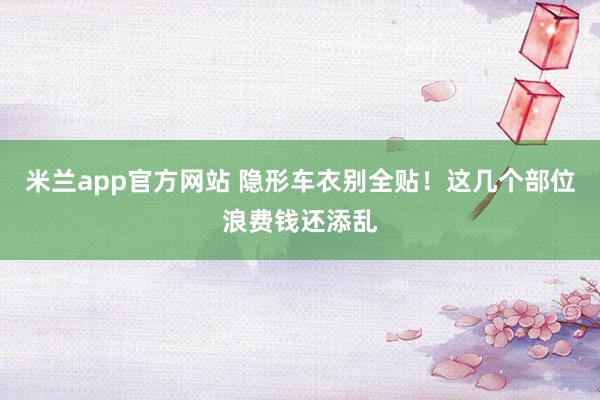 米兰app官方网站 隐形车衣别全贴！这几个部位浪费钱还添乱