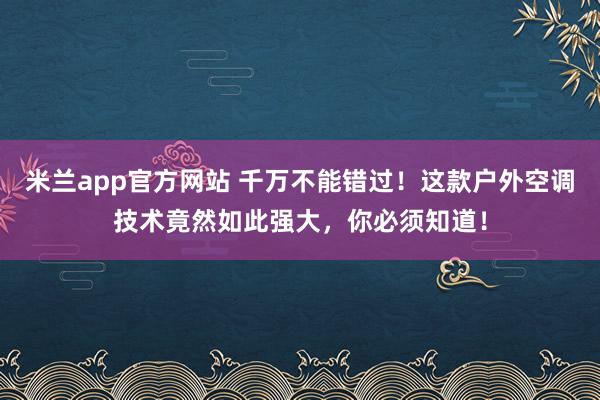 米兰app官方网站 千万不能错过！这款户外空调技术竟然如此强大，你必须知道！