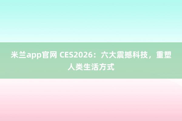 米兰app官网 CES2026：六大震撼科技，重塑人类生活方式