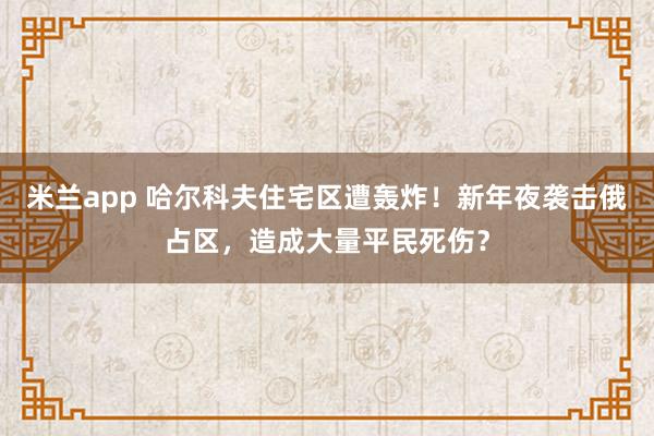 米兰app 哈尔科夫住宅区遭轰炸！新年夜袭击俄占区，造成大量平民死伤？
