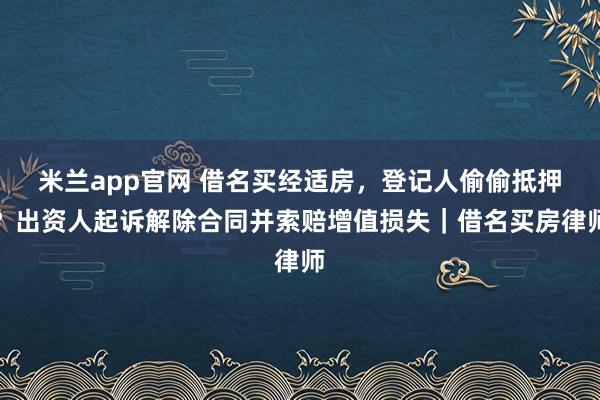 米兰app官网 借名买经适房,登记人偷偷抵押?出资人起诉解除合同并索赔增值损失|借名买房律师