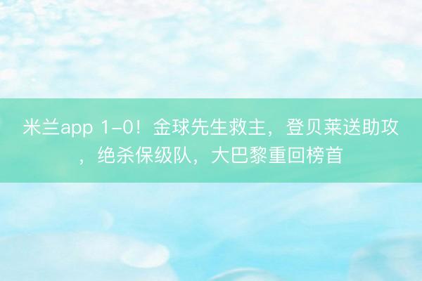 米兰app 1-0！金球先生救主，登贝莱送助攻，绝杀保级队，大巴黎重回榜首