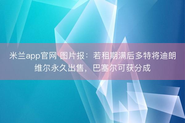 米兰app官网 图片报：若租期满后多特将迪朗维尔永久出售，巴