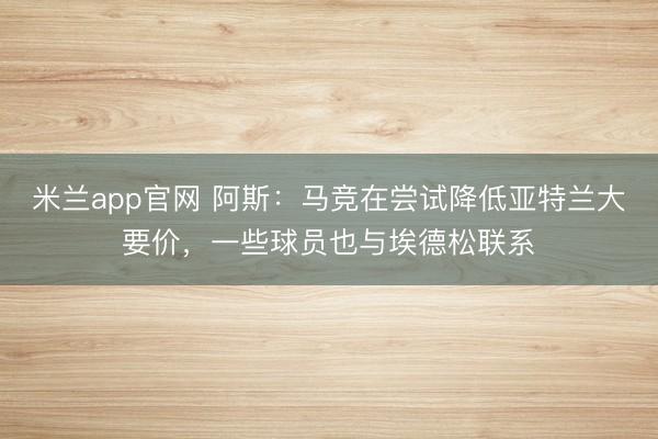 米兰app官网 阿斯：马竞在尝试降低亚特兰大要价，一些球员也
