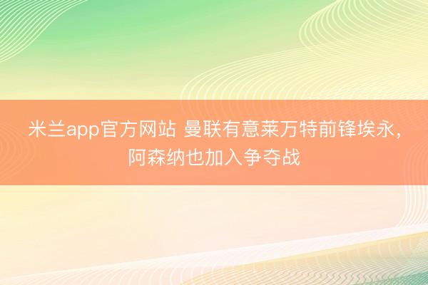 米兰app官方网站 曼联有意莱万特前锋埃永，阿森纳也加入争夺战