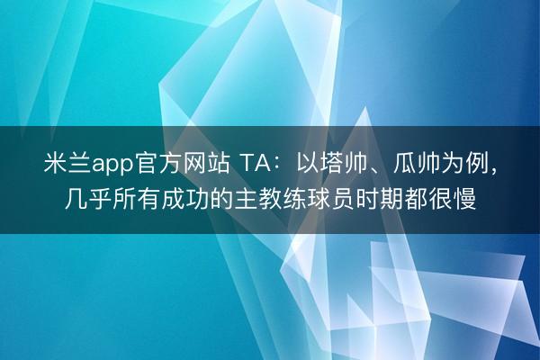 米兰app官方网站 TA：以塔帅、瓜帅为例，几乎所有成功的主教练球员时期都很慢