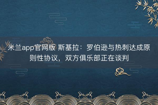 米兰app官网版 斯基拉：罗伯逊与热刺达成原则性协议，双方俱乐部正在谈判