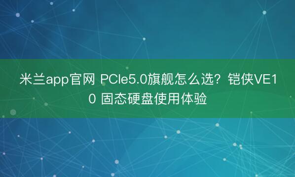 米兰app官网 PCIe5.0旗舰怎么选?铠侠VE10 固态硬盘使用体验