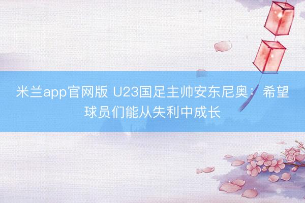 米兰app官网版 U23国足主帅安东尼奥：希望球员们能从失利中成长
